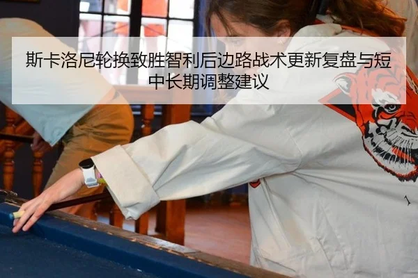 斯卡洛尼轮换致胜智利后边路战术更新复盘与短中长期调整建议