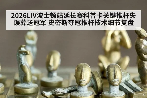 2026LIV波士顿站延长赛科普卡关键推杆失误葬送冠军 史密斯夺冠推杆技术细节复盘