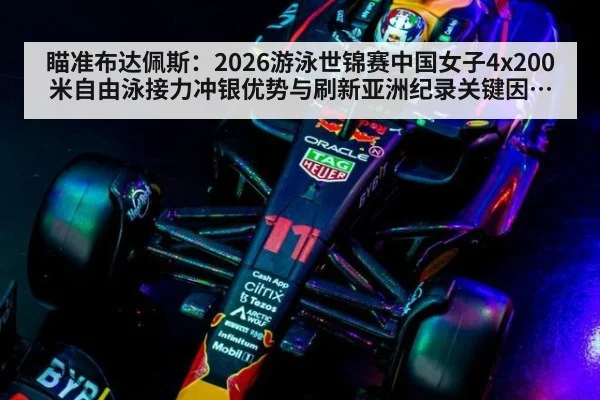 瞄准布达佩斯：2026游泳世锦赛中国女子4x200米自由泳接力冲银优势与刷新亚洲纪录关键因素分析