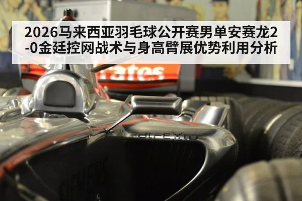 2026马来西亚羽毛球公开赛男单安赛龙2-0金廷控网战术与身高臂展优势利用分析