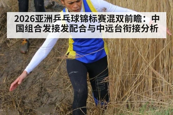 2026亚洲乒乓球锦标赛混双前瞻：中国组合发接发配合与中远台衔接分析