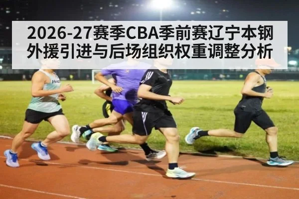2026-27赛季CBA季前赛辽宁本钢外援引进与后场组织权重调整分析