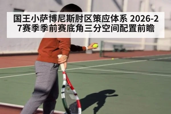 国王小萨博尼斯肘区策应体系 2026-27赛季季前赛底角三分空间配置前瞻